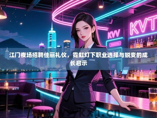 江门夜场招聘佳丽礼仪，霓虹灯下职业选择与蜕变的成长启示